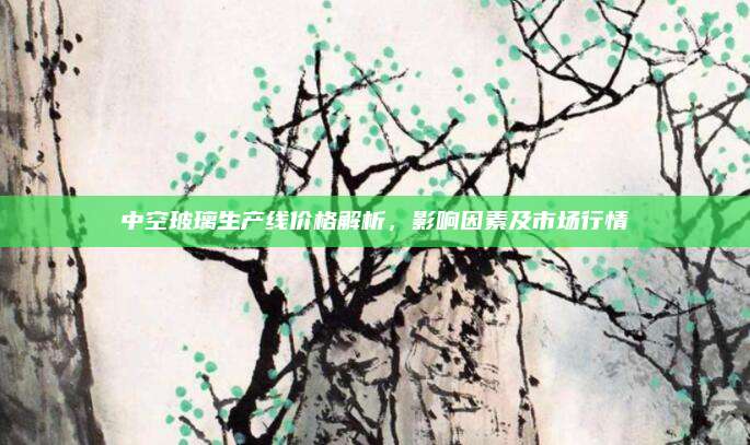 中空玻璃生产线价格解析，影响因素及市场行情