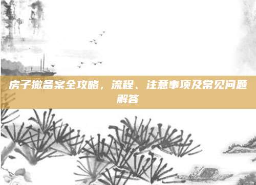 房子撤备案全攻略，流程、注意事项及常见问题解答