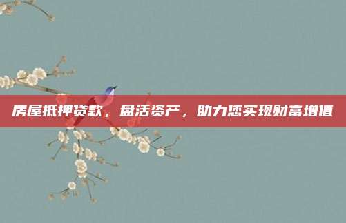 房屋抵押贷款，盘活资产，助力您实现财富增值