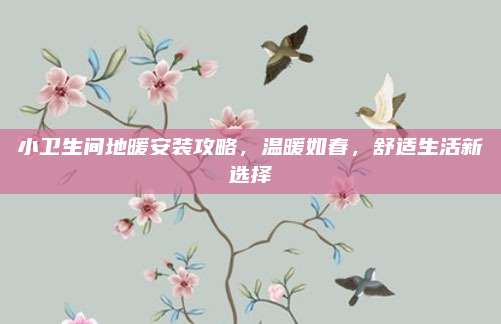 小卫生间地暖安装攻略，温暖如春，舒适生活新选择