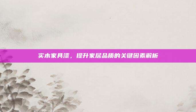 实木家具漆，提升家居品质的关键因素解析