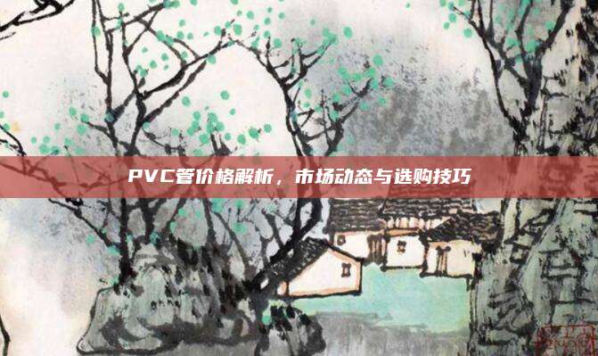 PVC管价格解析，市场动态与选购技巧