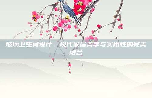 玻璃卫生间设计，现代家居美学与实用性的完美融合