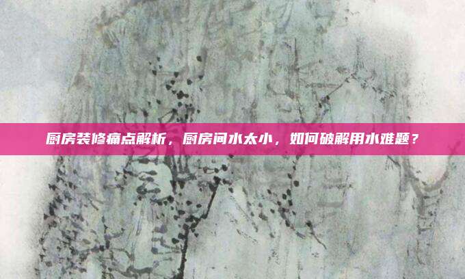 厨房装修痛点解析，厨房间水太小，如何破解用水难题？