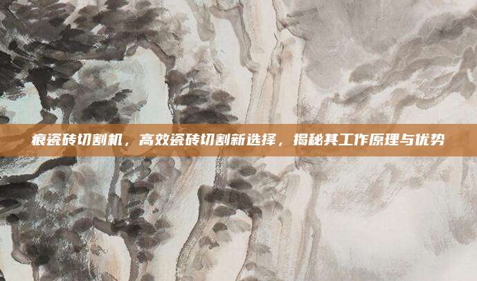 痕瓷砖切割机，高效瓷砖切割新选择，揭秘其工作原理与优势