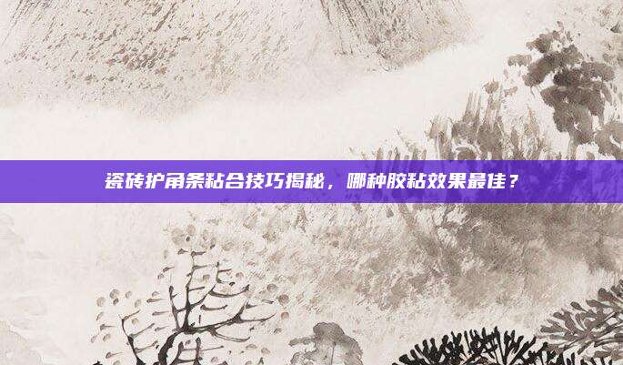 瓷砖护角条粘合技巧揭秘，哪种胶粘效果最佳？