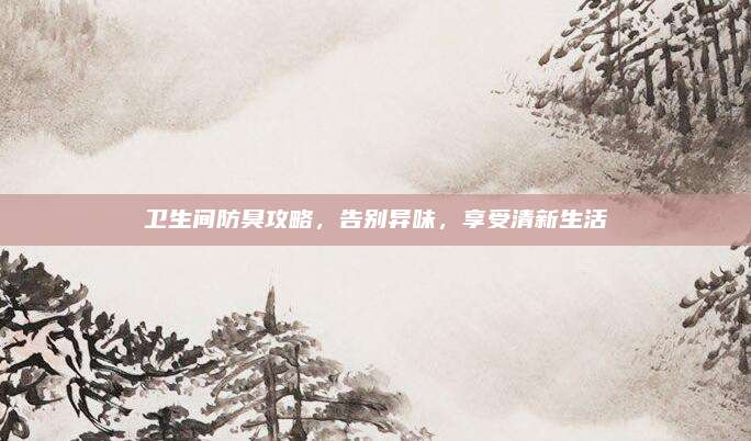 卫生间防臭攻略，告别异味，享受清新生活