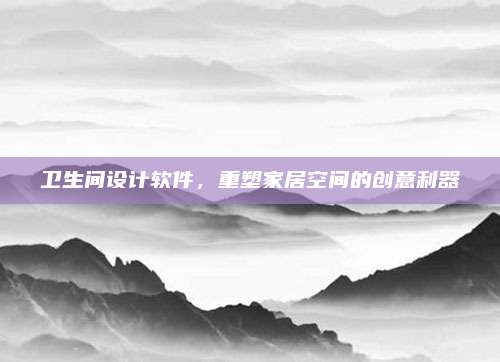 卫生间设计软件，重塑家居空间的创意利器