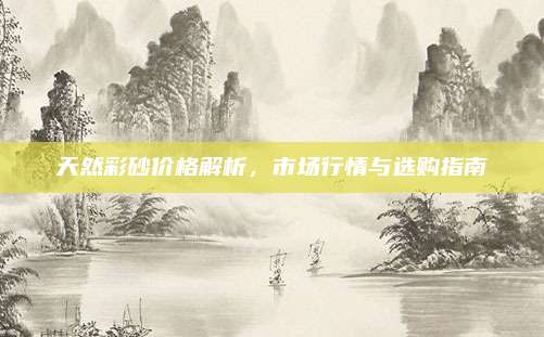天然彩砂价格解析，市场行情与选购指南