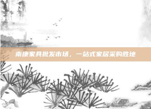 南康家具批发市场，一站式家居采购胜地