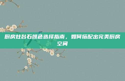 厨房灶台石颜色选择指南，如何搭配出完美厨房空间
