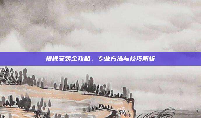 扣板安装全攻略，专业方法与技巧解析