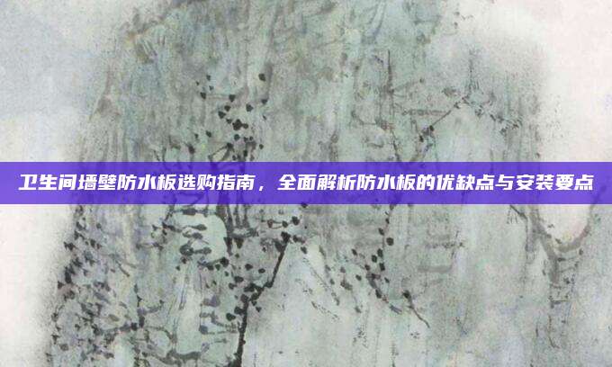 卫生间墙壁防水板选购指南，全面解析防水板的优缺点与安装要点