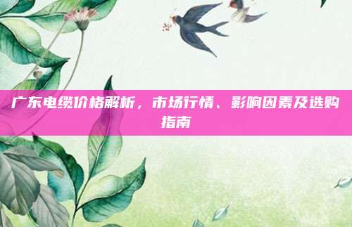 广东电缆价格解析，市场行情、影响因素及选购指南