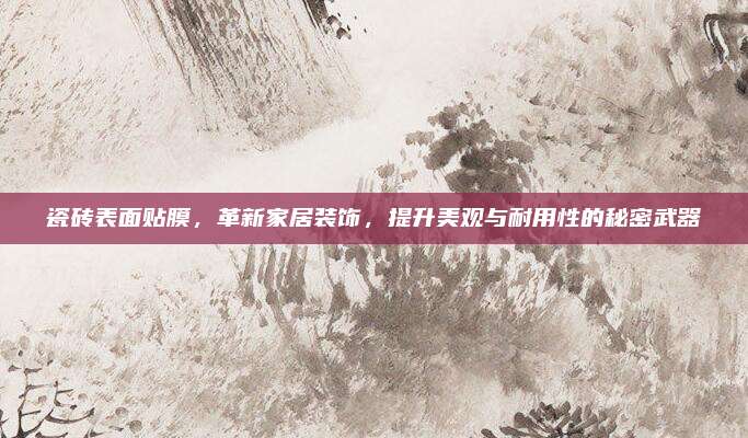 瓷砖表面贴膜，革新家居装饰，提升美观与耐用性的秘密武器