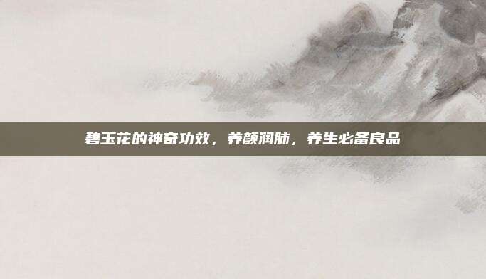 碧玉花的神奇功效，养颜润肺，养生必备良品