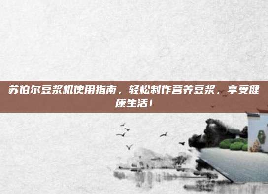 苏伯尔豆浆机使用指南，轻松制作营养豆浆，享受健康生活！