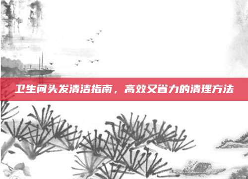 卫生间头发清洁指南，高效又省力的清理方法