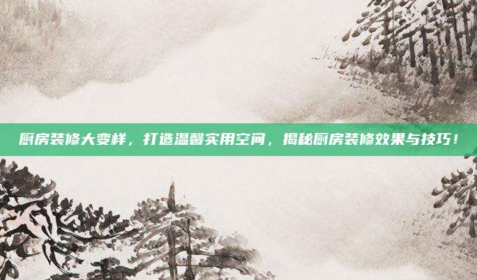厨房装修大变样，打造温馨实用空间，揭秘厨房装修效果与技巧！