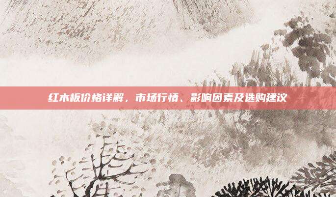 红木板价格详解，市场行情、影响因素及选购建议