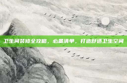 卫生间装修全攻略，必备清单，打造舒适卫生空间