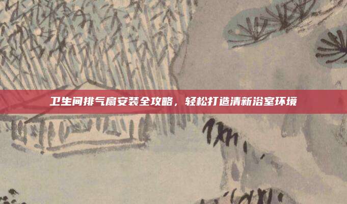 卫生间排气扇安装全攻略，轻松打造清新浴室环境