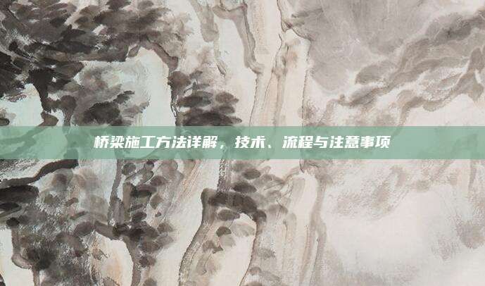桥梁施工方法详解，技术、流程与注意事项