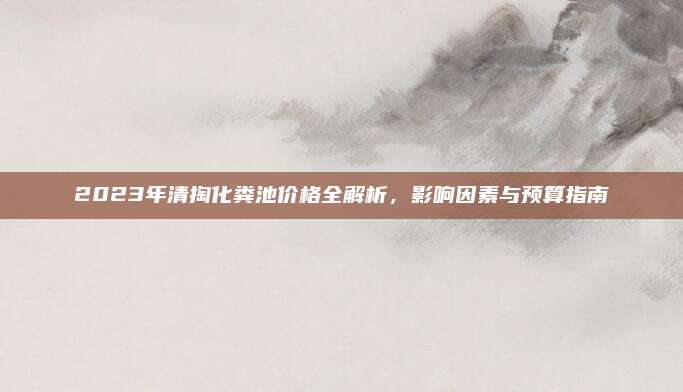 2023年清掏化粪池价格全解析，影响因素与预算指南