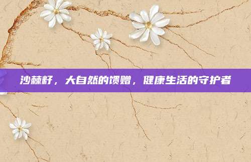 沙棘籽，大自然的馈赠，健康生活的守护者