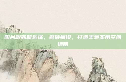 阳台翻新新选择，瓷砖铺设，打造美观实用空间指南