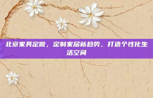 北京家具定做，定制家居新趋势，打造个性化生活空间