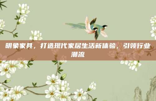 明象家具，打造现代家居生活新体验，引领行业潮流