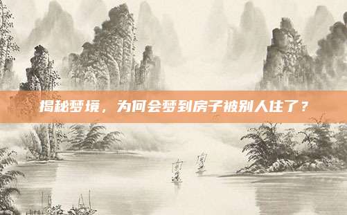 揭秘梦境，为何会梦到房子被别人住了？