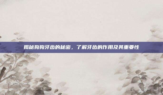揭秘狗狗牙齿的秘密，了解牙齿的作用及其重要性