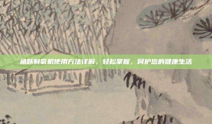 鱼跃制氧机使用方法详解，轻松掌握，呵护您的健康生活