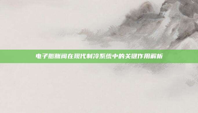 电子膨胀阀在现代制冷系统中的关键作用解析