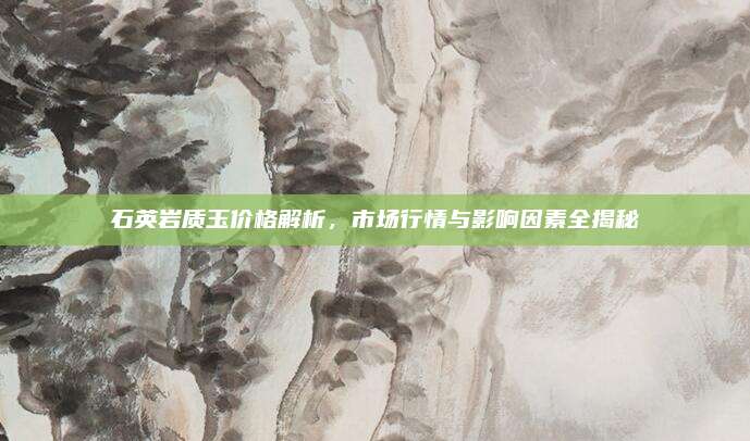 石英岩质玉价格解析，市场行情与影响因素全揭秘