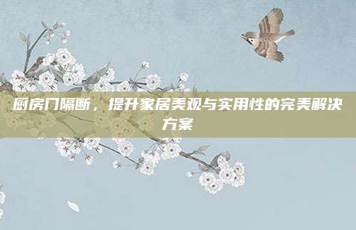 厨房门隔断，提升家居美观与实用性的完美解决方案
