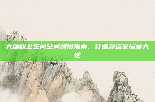 大面积卫生间空间利用指南，打造舒适家居新天地