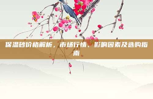 保温砂价格解析，市场行情、影响因素及选购指南