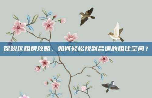 保税区租房攻略，如何轻松找到合适的租住空间？