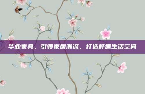 华业家具，引领家居潮流，打造舒适生活空间