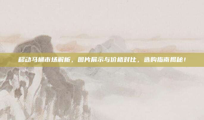 移动马桶市场解析，图片展示与价格对比，选购指南揭秘！