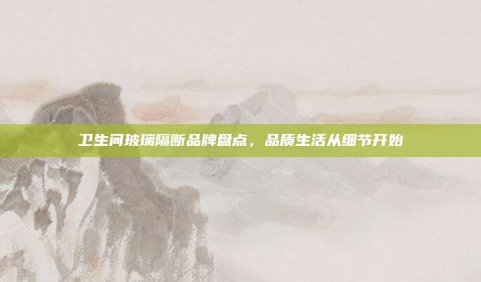 卫生间玻璃隔断品牌盘点，品质生活从细节开始
