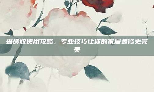 瓷砖胶使用攻略，专业技巧让你的家居装修更完美