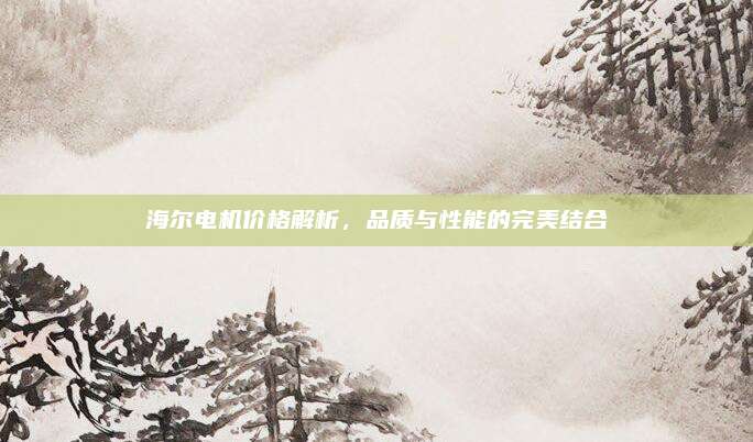 海尔电机价格解析，品质与性能的完美结合