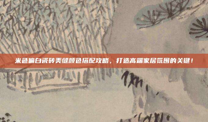 米色偏白瓷砖美缝颜色搭配攻略，打造高端家居氛围的关键！