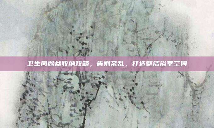 卫生间脸盆收纳攻略，告别杂乱，打造整洁浴室空间