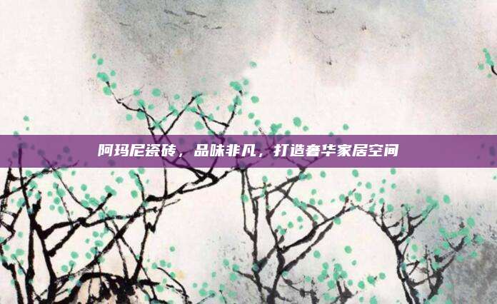 阿玛尼瓷砖，品味非凡，打造奢华家居空间