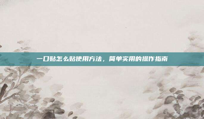 一口贴怎么贴使用方法，简单实用的操作指南